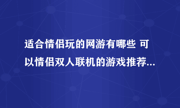 适合情侣玩的网游有哪些 可以情侣双人联机的游戏推荐2023