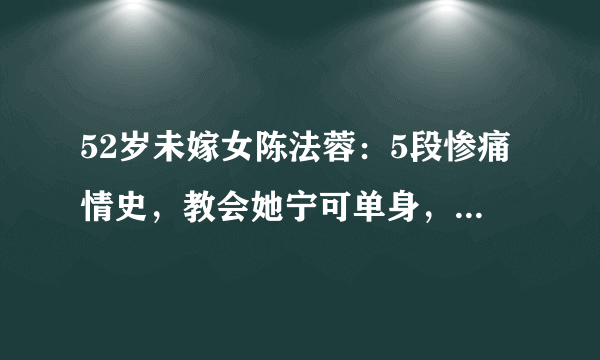 52岁未嫁女陈法蓉：5段惨痛情史，教会她宁可单身，不再将就，你怎么看？