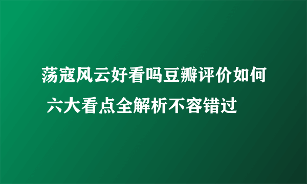 荡寇风云好看吗豆瓣评价如何 六大看点全解析不容错过