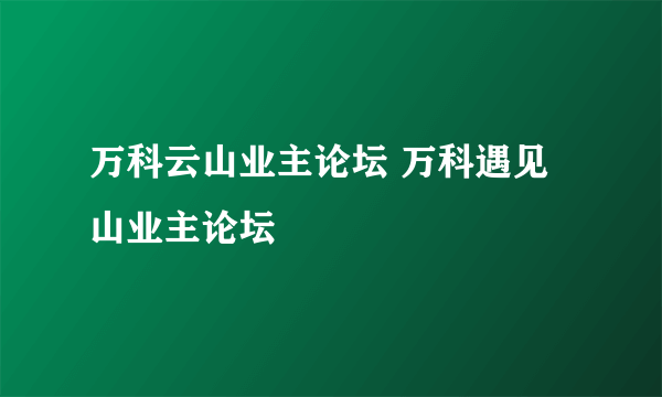 万科云山业主论坛 万科遇见山业主论坛