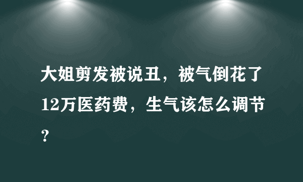 大姐剪发被说丑，被气倒花了12万医药费，生气该怎么调节？