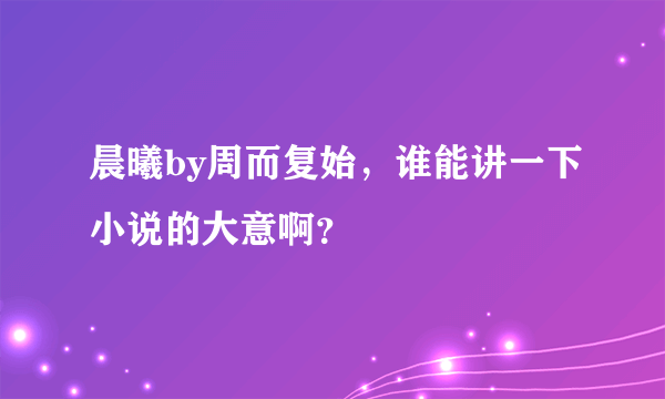 晨曦by周而复始，谁能讲一下小说的大意啊？