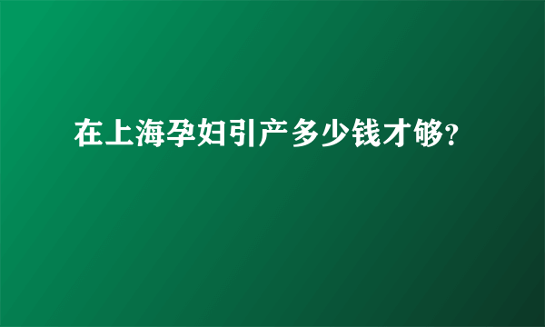 在上海孕妇引产多少钱才够？