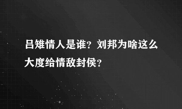 吕雉情人是谁？刘邦为啥这么大度给情敌封侯？