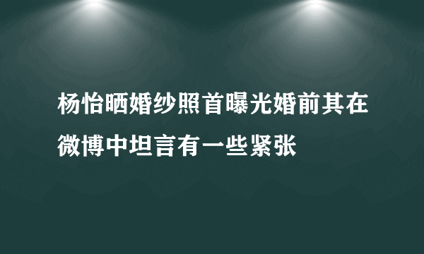 杨怡晒婚纱照首曝光婚前其在微博中坦言有一些紧张