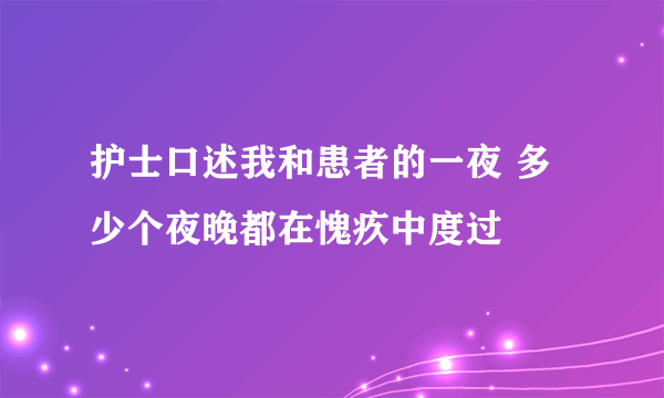 护士口述我和患者的一夜 多少个夜晚都在愧疚中度过