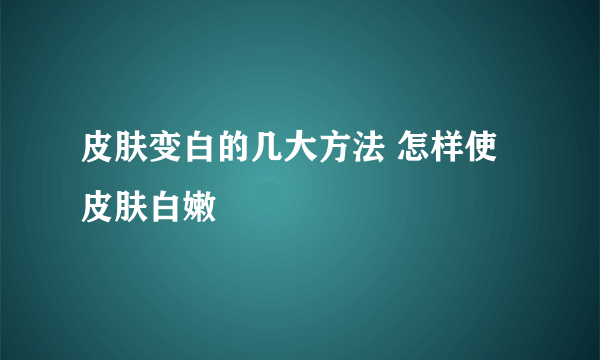 皮肤变白的几大方法 怎样使皮肤白嫩