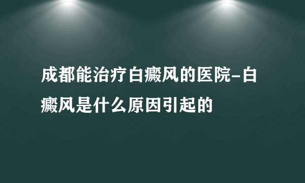 成都能治疗白癜风的医院-白癜风是什么原因引起的