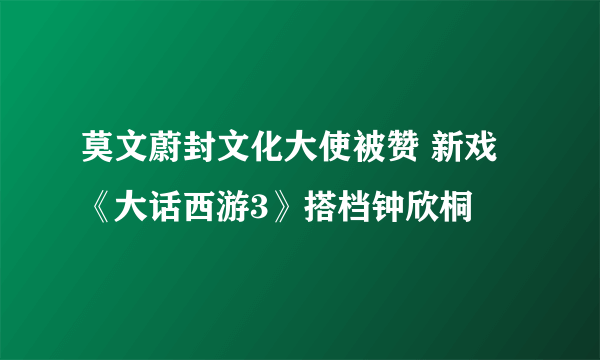 莫文蔚封文化大使被赞 新戏《大话西游3》搭档钟欣桐