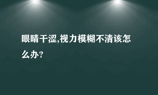 眼睛干涩,视力模糊不清该怎么办?