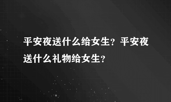 平安夜送什么给女生？平安夜送什么礼物给女生？