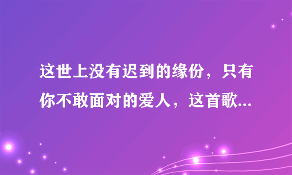 这世上没有迟到的缘份，只有你不敢面对的爱人，这首歌名是什么？