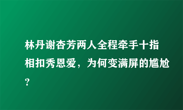 林丹谢杏芳两人全程牵手十指相扣秀恩爱，为何变满屏的尴尬？