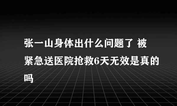 张一山身体出什么问题了 被紧急送医院抢救6天无效是真的吗