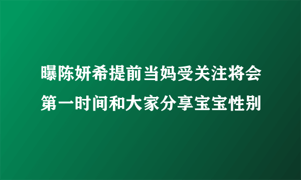 曝陈妍希提前当妈受关注将会第一时间和大家分享宝宝性别