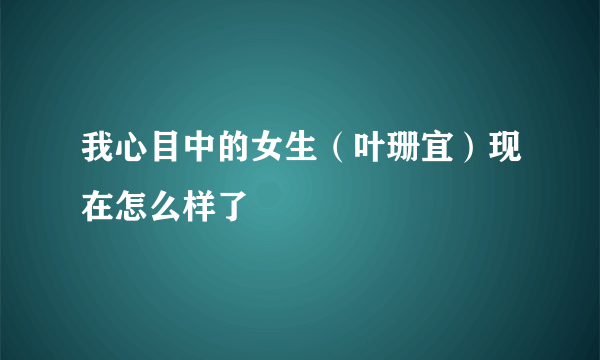 我心目中的女生（叶珊宜）现在怎么样了