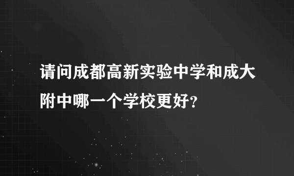 请问成都高新实验中学和成大附中哪一个学校更好？