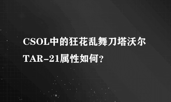 CSOL中的狂花乱舞刀塔沃尔TAR-21属性如何？