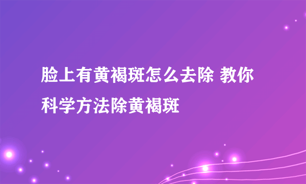 脸上有黄褐斑怎么去除 教你科学方法除黄褐斑