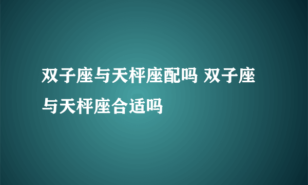 双子座与天枰座配吗 双子座与天枰座合适吗