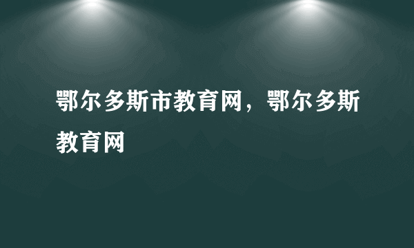 鄂尔多斯市教育网，鄂尔多斯教育网