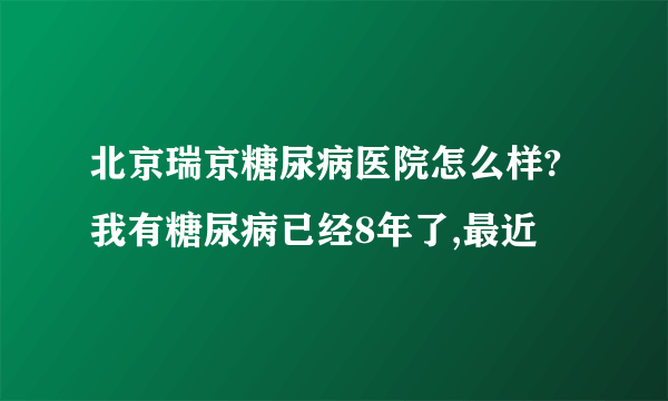 北京瑞京糖尿病医院怎么样?我有糖尿病已经8年了,最近