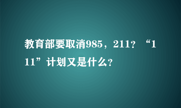 教育部要取消985，211？“111”计划又是什么？