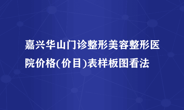 嘉兴华山门诊整形美容整形医院价格(价目)表样板图看法