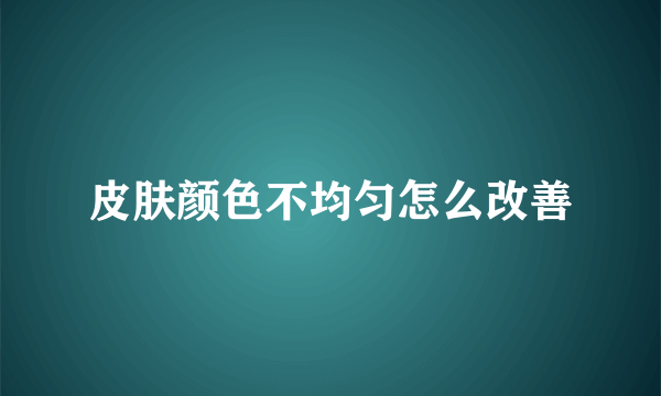 皮肤颜色不均匀怎么改善